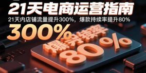 21天电商运营指南：21天内店铺流量提升300%，爆款持续率提升80%-理想项目库