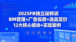 2025FB独立站特训，BM管理+广告投放+选品定价，12大核心模块+实操案例-理想项目库