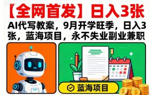【全网首发】AI代写教案，9月开学旺季，日入3张，蓝海项目，永不失业副业兼职-理想项目库