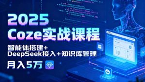 2025 Coze实战课程，智能体搭建+DeepSeek接入+知识库管理，月入5万-理想项目库