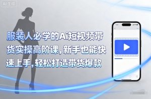 服装人必学的Ai短视频带货实操高阶课，新手也能快速上手，轻松打造带货爆款-理想项目库