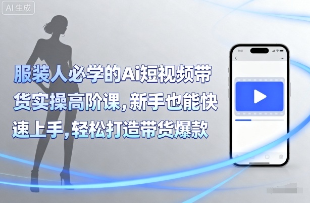 服装人必学的Ai短视频带货实操高阶课，新手也能快速上手，轻松打造带货爆款-理想项目库