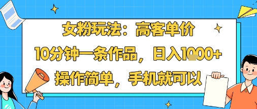 女粉玩法：高客单价，10分钟一条作品，日入1k+操作简单，手机就可以-理想项目库