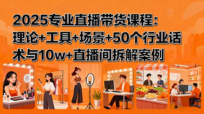 2025专业直播带货课程：理论+工具+场景+50个行业话术与10w+直播间拆解案例-理想项目库