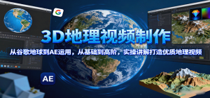 3D地理视频制作，从谷歌地球到AE运用，从基础到高阶，实操讲解打造优质地理视频-理想项目库