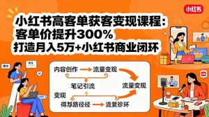 小红书高客单获客变现课程：客单价提升300%，打造月入10万+小红书商业闭环-理想项目库