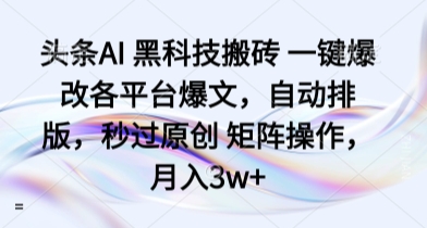 头条AI 黑科技搬砖 一键爆改各平台爆文，自动排版，秒过原创 矩阵操作，月入3w+【揭秘】-理想项目库