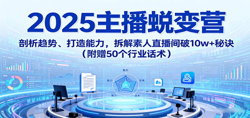 2025主播蜕变营：剖析趋势、打造能力，拆解素人直播间破10w+秘诀(附赠50个行业话术)-理想项目库
