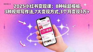 2025小红书变现课：8种标题模板,3种视频写作法,7大变现方式,3个月变现1万+-理想项目库