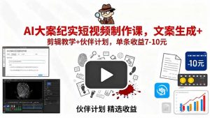 AI大案纪实短视频制作课，文案生成+剪辑教学+伙伴计划，单条收益7-10元-理想项目库