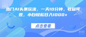 热门AI头条玩法，一天10分钟，收益可观，小白轻松日入1000+-理想项目库