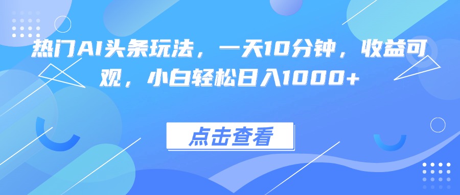 热门AI头条玩法，一天10分钟，收益可观，小白轻松日入1000+-理想项目库