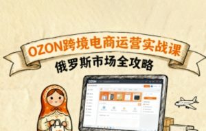 俄罗斯跨境OZON快速上手，OZ0N跨境电商运营实战课，俄罗斯市场全攻略-理想项目库