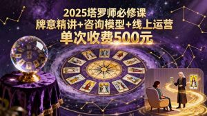2025塔罗师必修课，牌意精讲+咨询模型+线上运营，单次收费500元-理想项目库