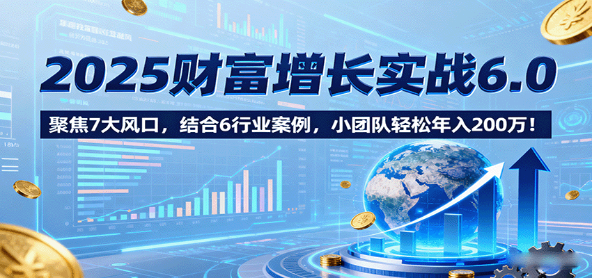 2025财富增长实战6.0，聚焦7大风口，结合6行业案例，小团队轻松年入200万！-理想项目库