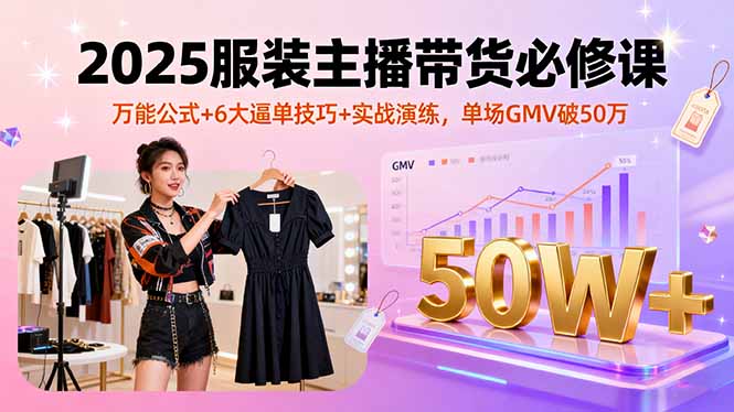 2025服装主播带货必修课，万能公式+6大逼单技巧+实战演练，单场GMV破50万-理想项目库