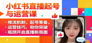 小红书直播起号与运营课：推流机制，起号筹备，运营技巧，助你突破瓶颈开启直播新局面-理想项目库