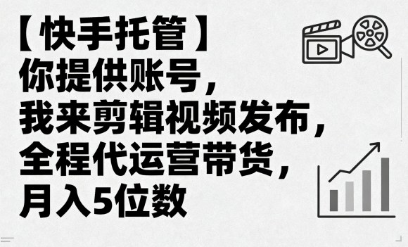 【快手托管】你提供账号，我来剪辑视频发布，全程代运营带货，月入5位数【揭秘】-理想项目库