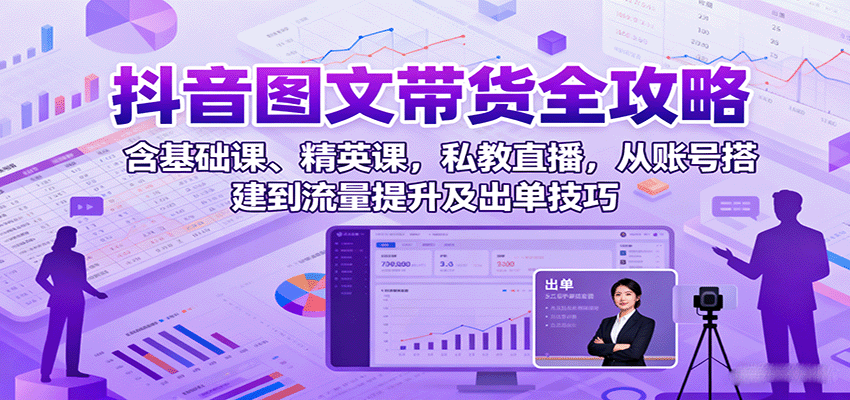 抖音图文带货全攻略：含基础课、精英课，私教直播，从账号搭建到流量提升及出单技巧-理想项目库