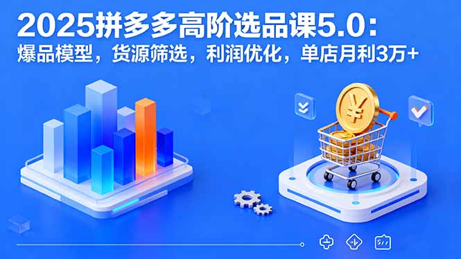 2025拼多多高阶选品课5.0：爆品模型，货源筛选，利润优化，单店月利3万+-理想项目库