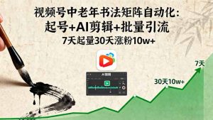 视频号中老年书法矩阵自动化：起号+AI剪辑+批量引流 7天起量30天涨粉10w+-理想项目库