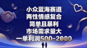 小众蓝海赛道，两性情感复合，简单且暴利，市场需求量大，一单利润5张，未来几年可持续深耕的项目-理想项目库