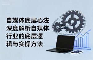 自媒体底层心法，深度解析自媒体行业的底层逻辑与实操方法-理想项目库
