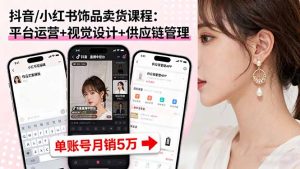 抖音/小红书饰品卖货课程：平台运营+视觉设计+供应链管理，单账号月销5万-理想项目库