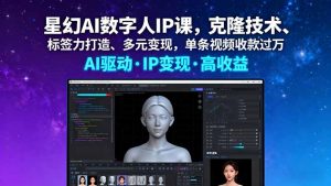星幻AI数字人IP课，克隆技术、标签力打造、多元变现，单条视频收款过万-理想项目库