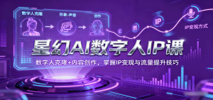 星幻AI数字人IP课，数字人克隆+内容创作，掌握IP变现与流量提升技巧-理想项目库