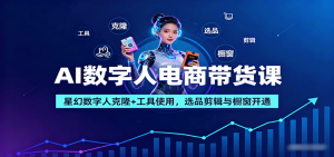 AI数字人电商带货课：星幻数字人克隆+工具使用，选品剪辑与橱窗开通-理想项目库
