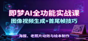 即梦AI全功能实战课：图像视频生成+首尾帧技巧，海报、老照片动效与绘本制作-理想项目库