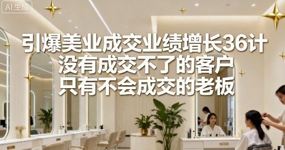 引爆美业成交业绩增长36计，没有成交不了的客户，只有不会成交的老板-理想项目库
