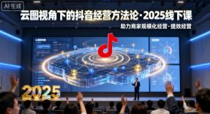 云图视角下的抖音经营方法论，2025线下课，助力商家规模化经营，提效经营(录音+字幕)-理想项目库
