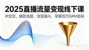 2025直播流量变现线下课，IP定位、爆款选题、变现漏斗，掌握百万GMV密码-理想项目库