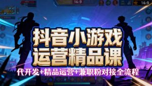 【抖音小游戏精品运营课】小白也可以操作，从0开始学小游戏运营，操作…-理想项目库