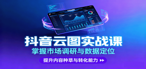 抖音云图实战，掌握市场调研与数据定位，提升内容种草与转化能力-理想项目库