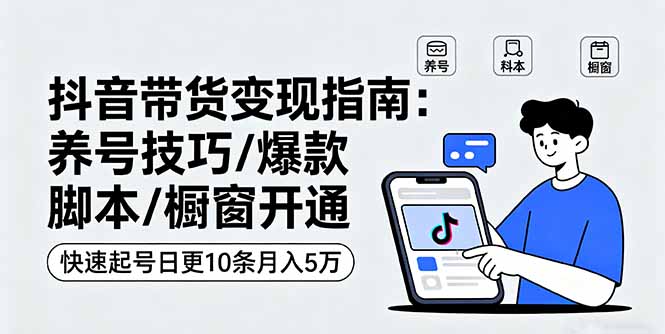 抖音带货变现指南：养号技巧/爆款脚本/橱窗开通，快速起号日更10条月入5万-理想项目库