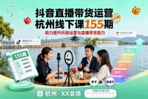 抖音直播带货运营杭州线下课155期，助力提升抖音运营与直播带货能力-理想项目库