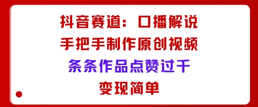 抖音赛道：口播解说，手把手教你制作原创视频，条条作品点赞过千，变现简单-理想项目库