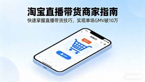 淘宝直播带货商家指南，快速掌握直播带货技巧，实现单场GMV破10万-理想项目库