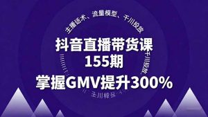 抖音直播带货课155期，主播话术、流量模型、千川投放，掌握GMV提升300%-理想项目库