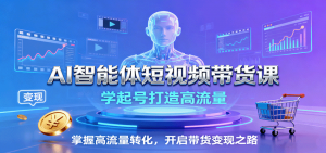 AI智能体短视频带货课：学起号打造高流量，掌握高流量转化，开启带货变现之路-理想项目库