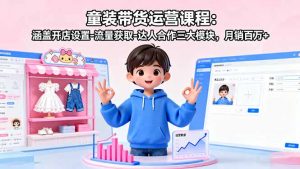 童装带货运营课程：涵盖开店设置-流量获取-达人合作三大模块，月销百万+-理想项目库