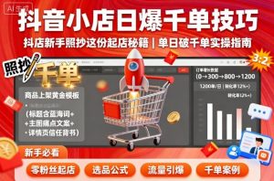 抖音小店日爆千单技巧，抖店新手照抄这份起店秘籍，单日破千单-理想项目库