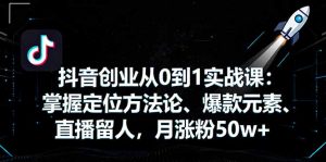抖音创业从0到1实战课：掌握定位方法论、爆款元素、直播留人，月涨粉50w+-理想项目库