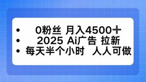0粉丝 月入4500+，2025AI广告拉新，每天半个小时 人人可做-理想项目库