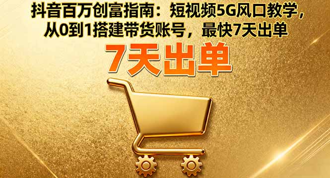 抖音百万创富指南：短视频5G风口教学，从0到1搭建带货账号，最快7天出单-理想项目库