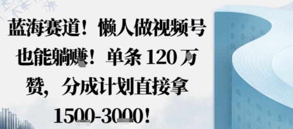 蓝海赛道，懒人做视频号也能躺挣，单条120W赞，分成计划直接拿1.5k，不用拍不用剪-理想项目库