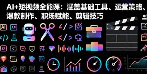 AI+短视频全能课:涵盖基础工具、运营策略、爆款制作、职场赋能、剪辑技巧-理想项目库